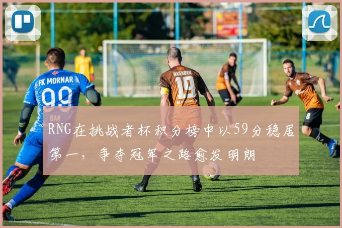 RNG在挑战者杯积分榜中以59分稳居第一，争夺冠军之路愈发明朗