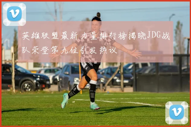 英雄联盟最新力量排行榜揭晓JDG战队荣登第九位引发热议