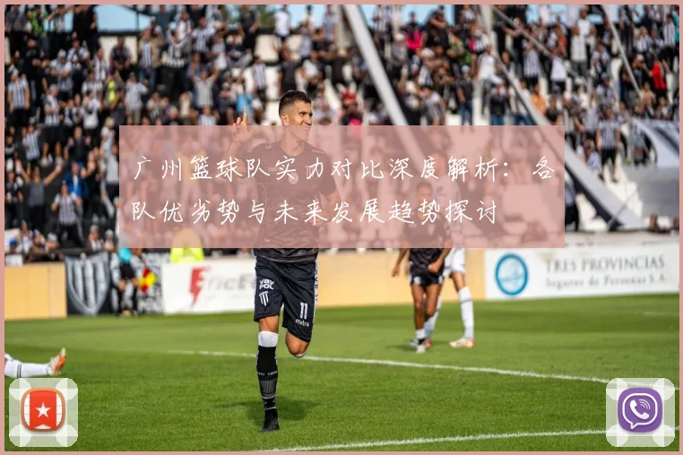 广州篮球队实力对比深度解析：各队优劣势与未来发展趋势探讨