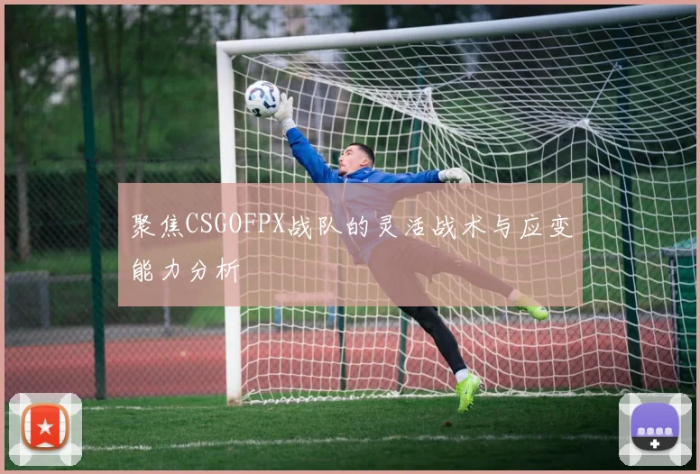 聚焦CSGOFPX战队的灵活战术与应变能力分析