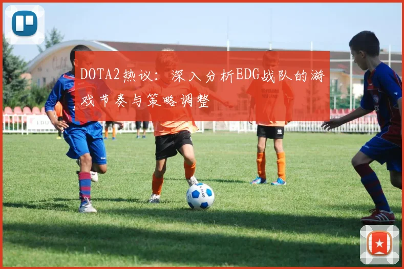 DOTA2热议：深入分析EDG战队的游戏节奏与策略调整