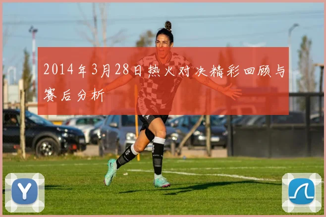 2014年3月28日热火对决精彩回顾与赛后分析