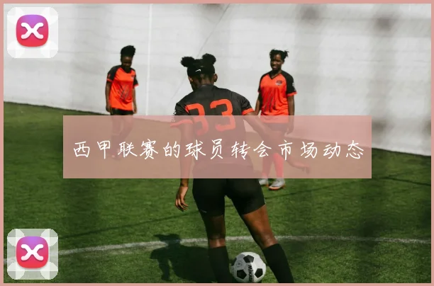 西甲联赛的球员转会市场动态