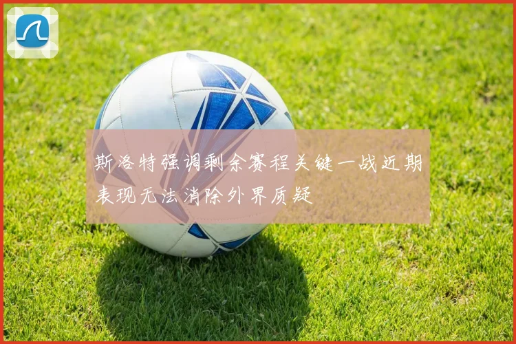 斯洛特强调剩余赛程关键一战近期表现无法消除外界质疑