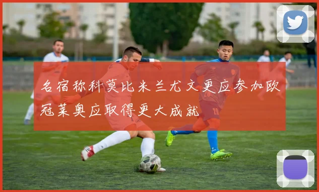名宿称科莫比米兰尤文更应参加欧冠莱奥应取得更大成就