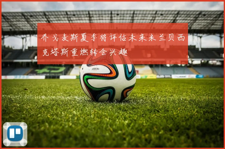 乔戈麦斯夏季将评估未来米兰贝西克塔斯重燃转会兴趣