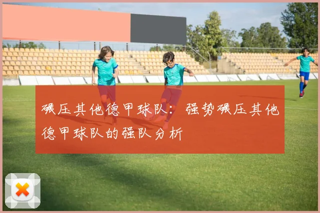 碾压其他德甲球队：强势碾压其他德甲球队的强队分析