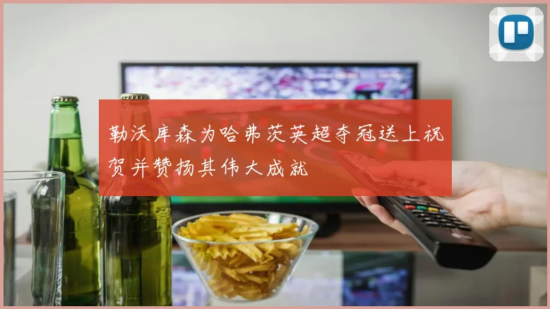勒沃库森为哈弗茨英超夺冠送上祝贺并赞扬其伟大成就