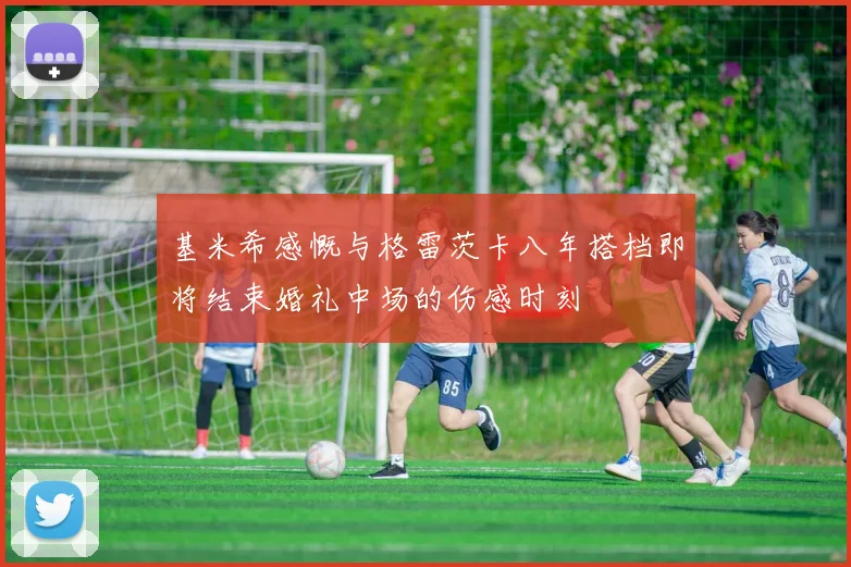 基米希感慨与格雷茨卡八年搭档即将结束婚礼中场的伤感时刻