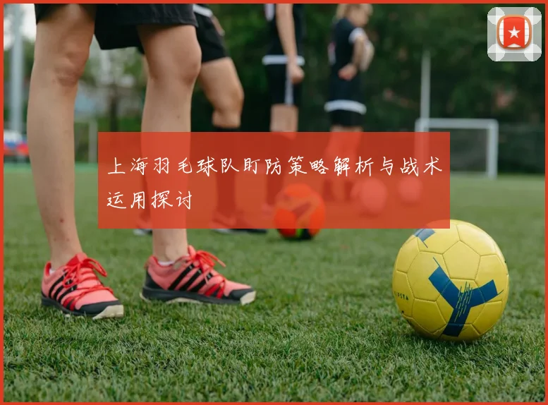 上海羽毛球队盯防策略解析与战术运用探讨