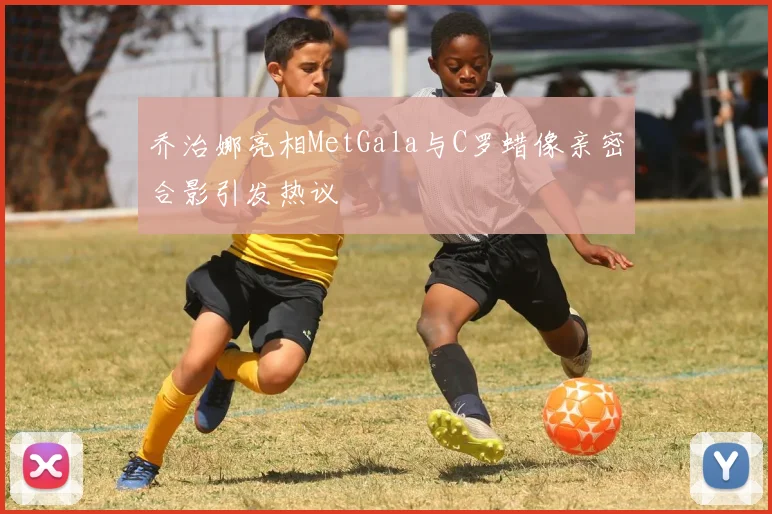 乔治娜亮相MetGala与C罗蜡像亲密合影引发热议