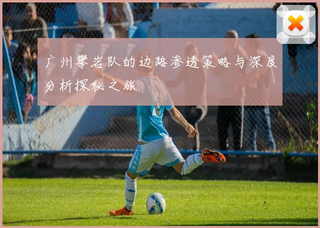 广州攀岩队的边路渗透策略与深度分析探秘之旅